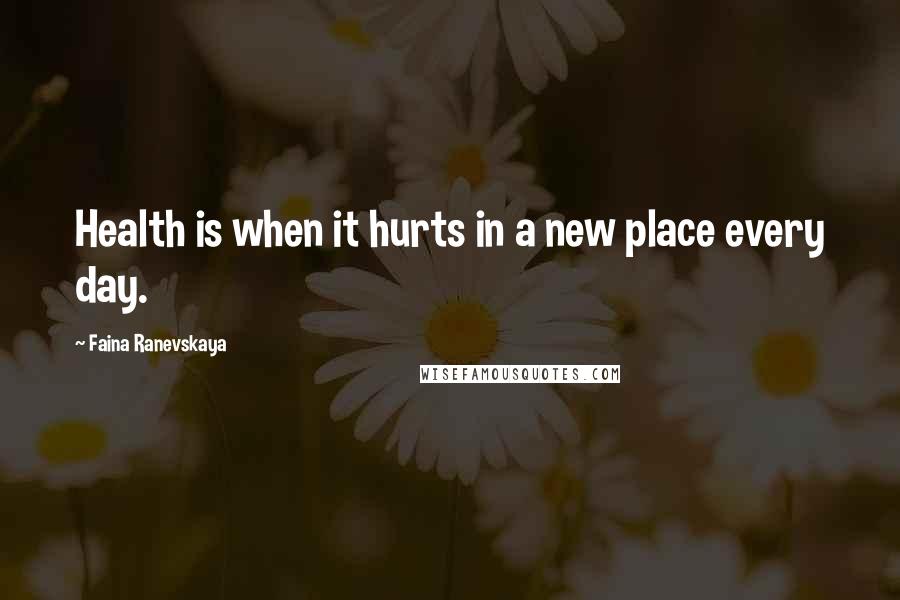 Faina Ranevskaya Quotes: Health is when it hurts in a new place every day.