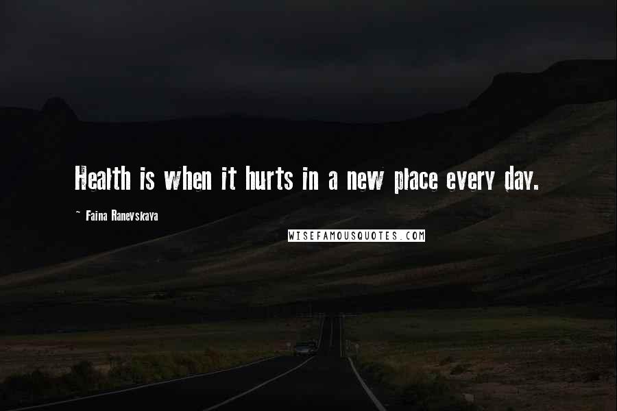 Faina Ranevskaya Quotes: Health is when it hurts in a new place every day.