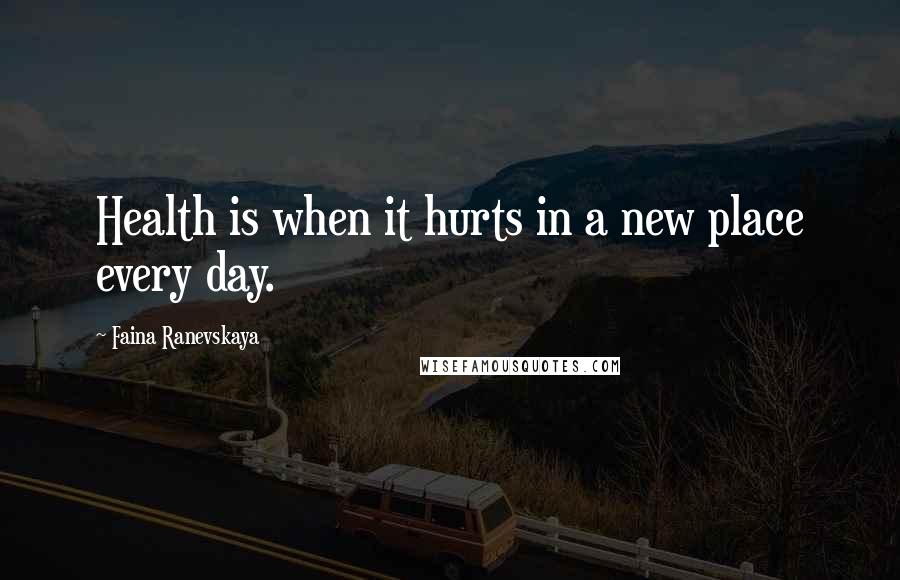Faina Ranevskaya Quotes: Health is when it hurts in a new place every day.