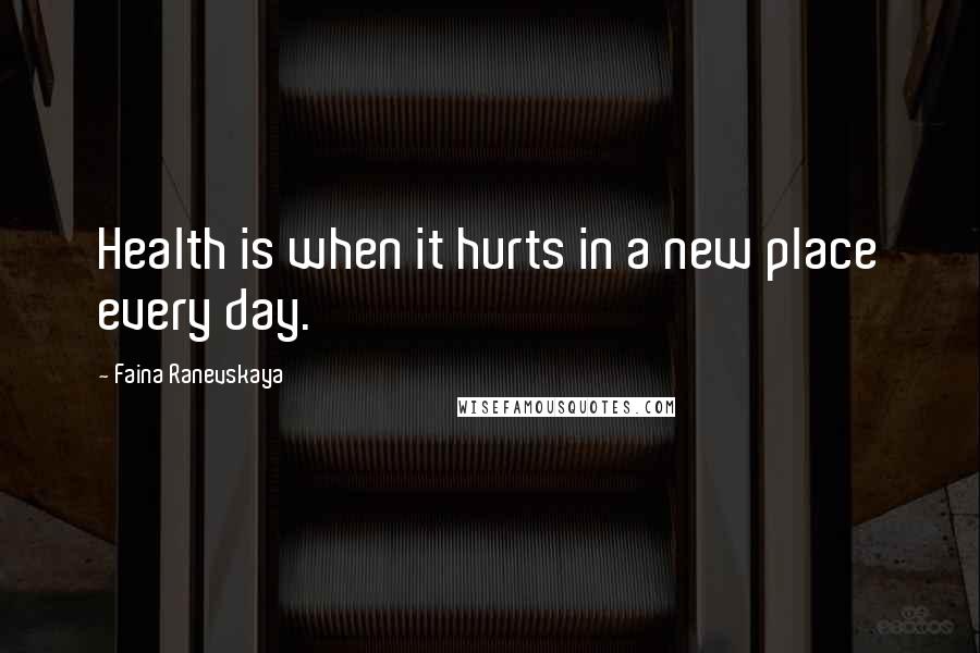 Faina Ranevskaya Quotes: Health is when it hurts in a new place every day.