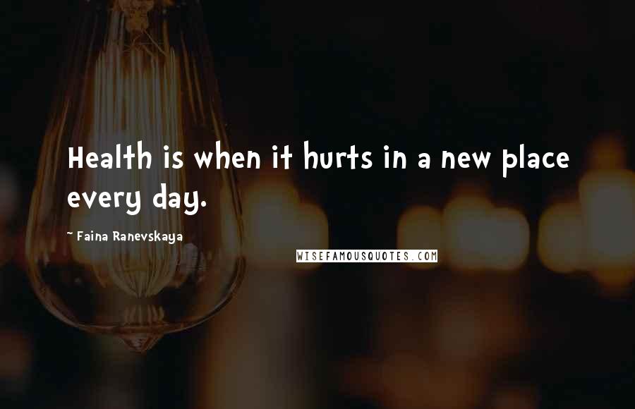 Faina Ranevskaya Quotes: Health is when it hurts in a new place every day.