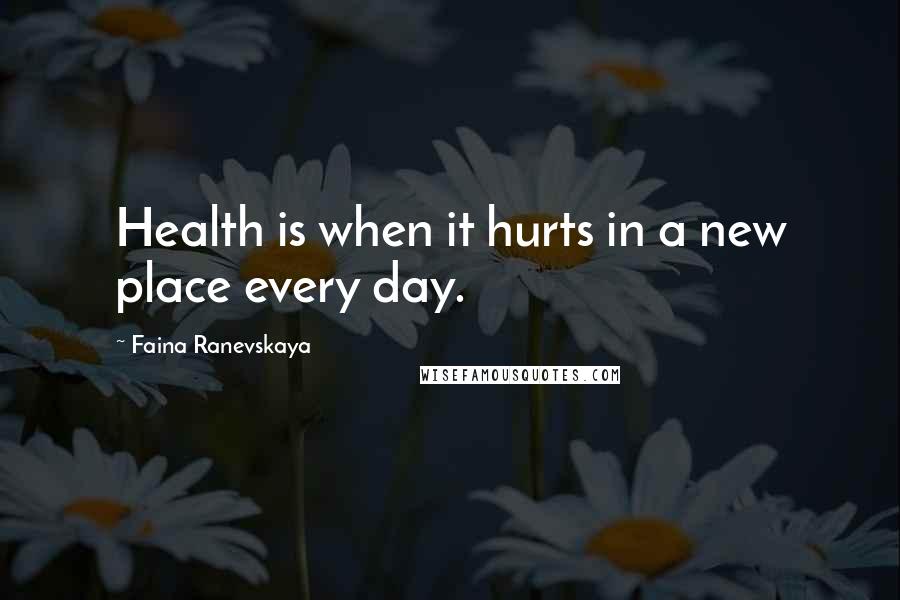 Faina Ranevskaya Quotes: Health is when it hurts in a new place every day.