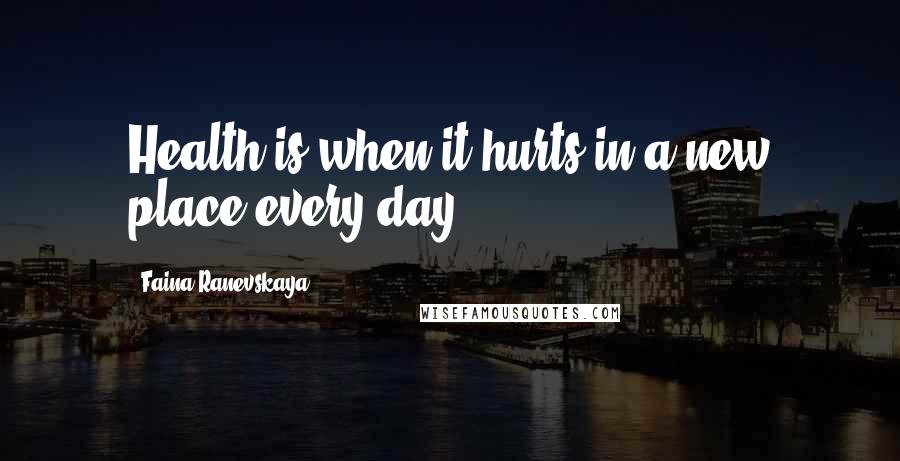 Faina Ranevskaya Quotes: Health is when it hurts in a new place every day.