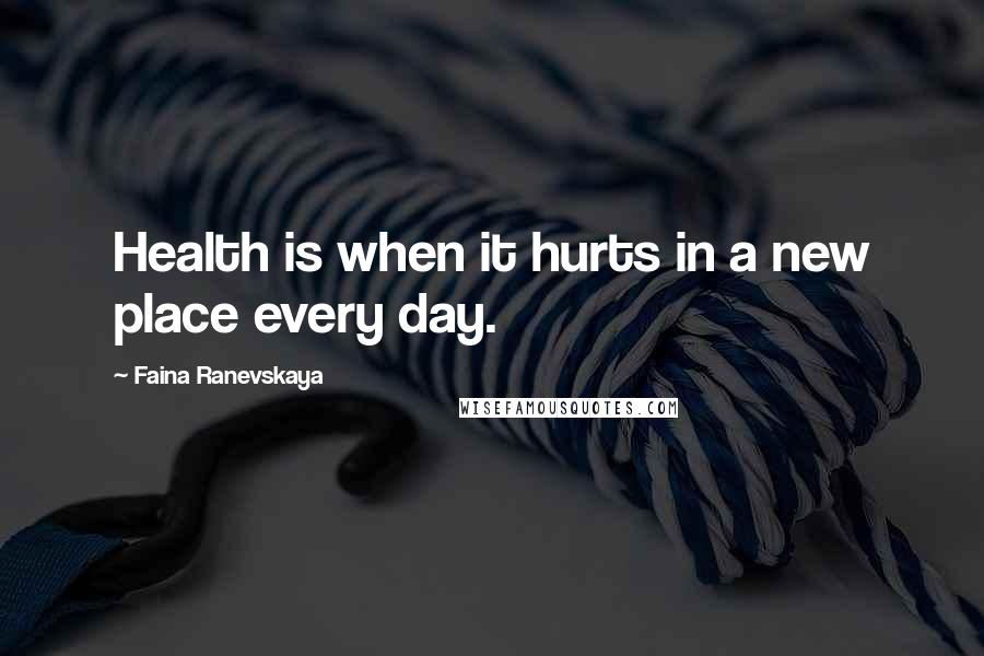 Faina Ranevskaya Quotes: Health is when it hurts in a new place every day.