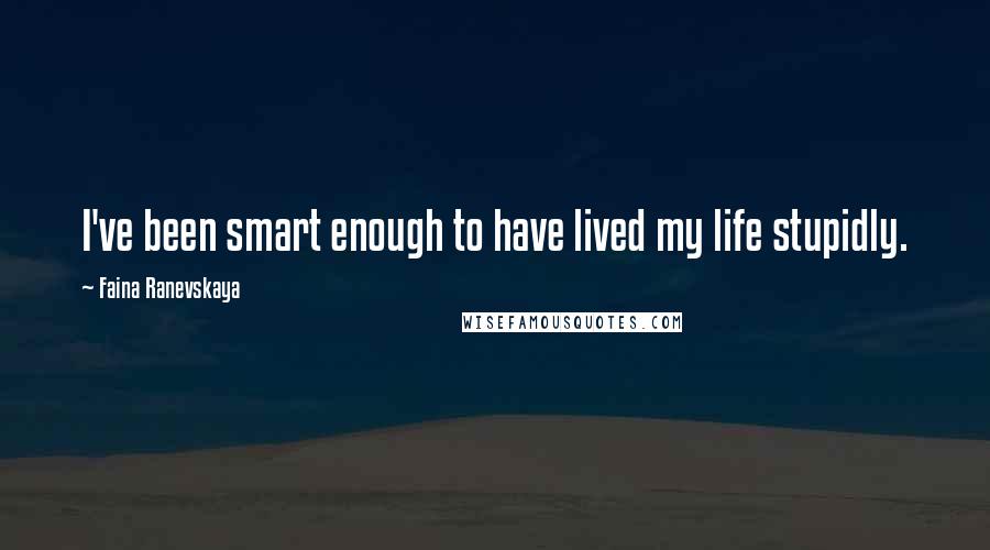 Faina Ranevskaya Quotes: I've been smart enough to have lived my life stupidly.