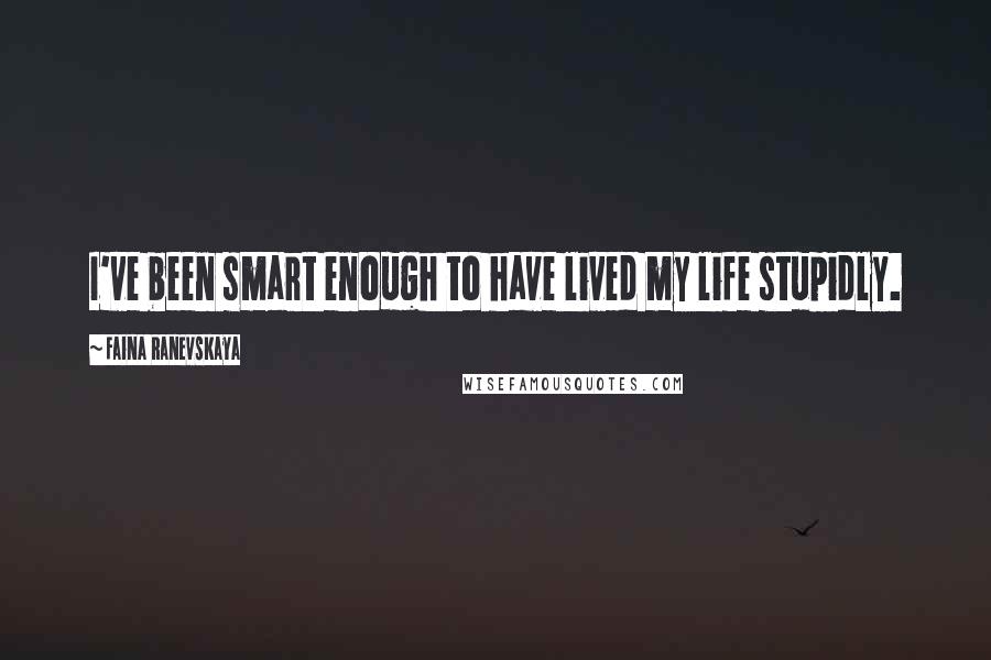 Faina Ranevskaya Quotes: I've been smart enough to have lived my life stupidly.