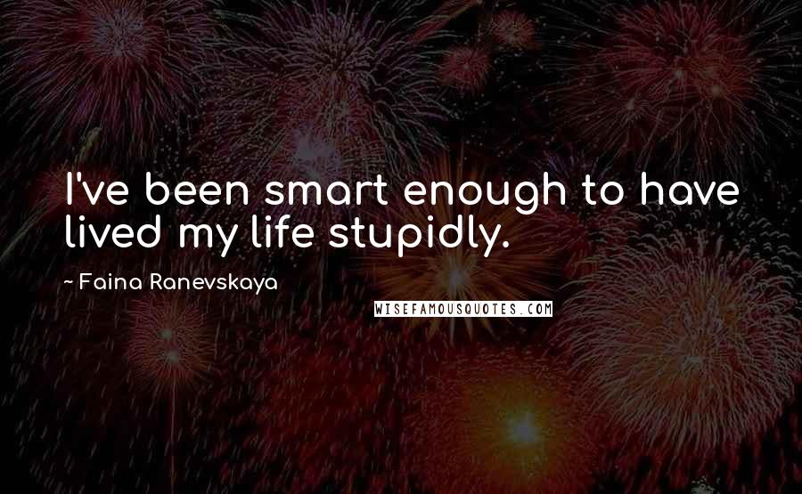 Faina Ranevskaya Quotes: I've been smart enough to have lived my life stupidly.