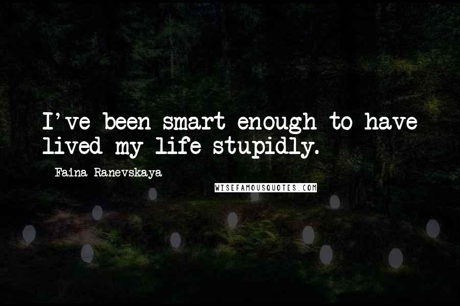 Faina Ranevskaya Quotes: I've been smart enough to have lived my life stupidly.