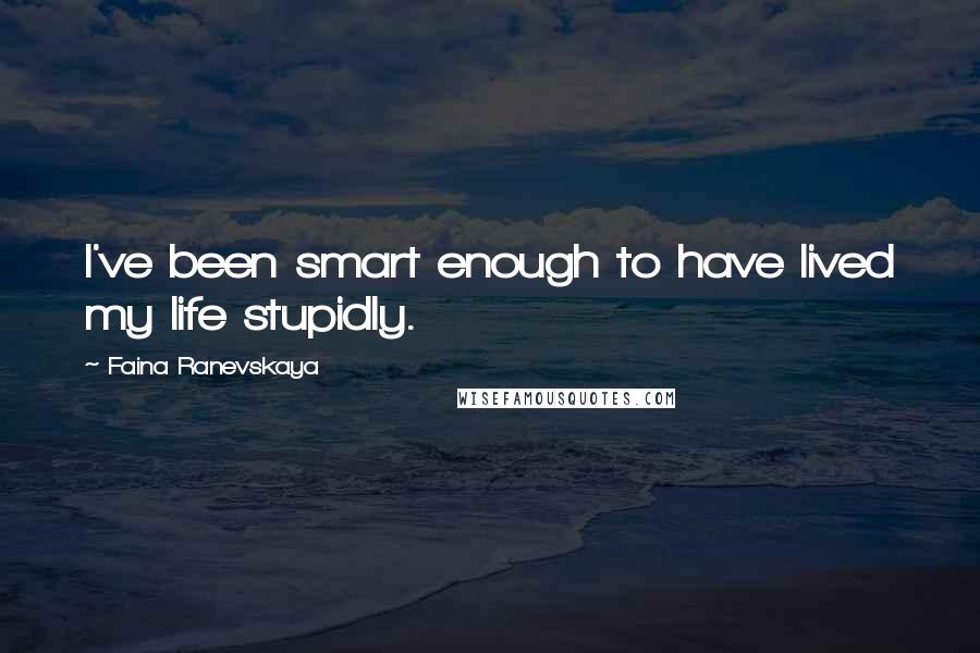 Faina Ranevskaya Quotes: I've been smart enough to have lived my life stupidly.