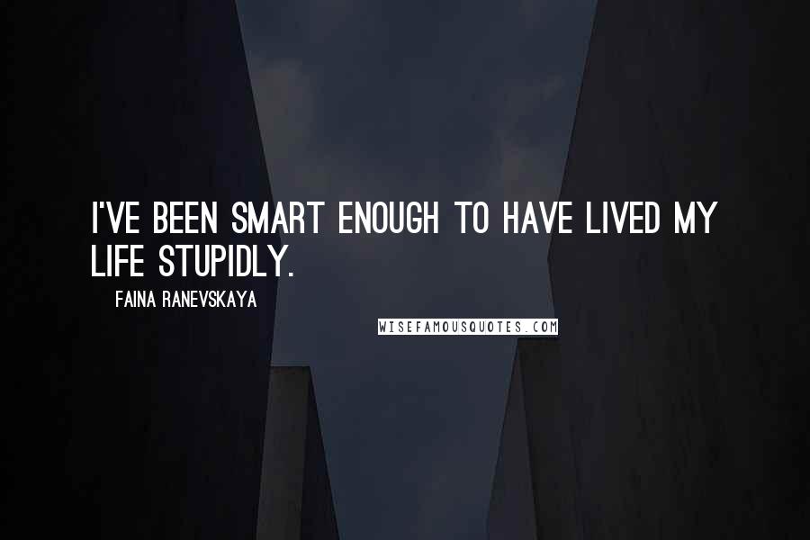 Faina Ranevskaya Quotes: I've been smart enough to have lived my life stupidly.