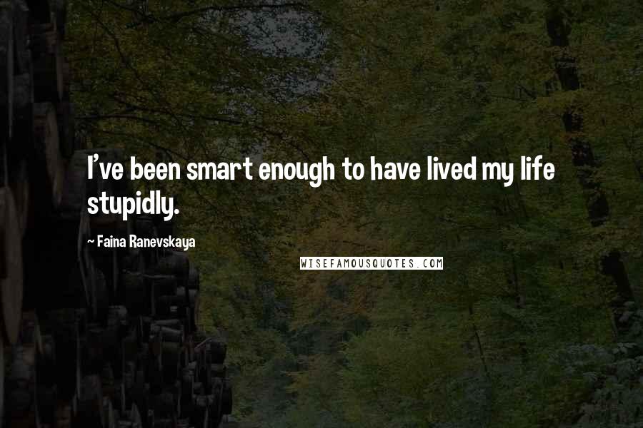 Faina Ranevskaya Quotes: I've been smart enough to have lived my life stupidly.