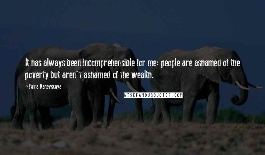 Faina Ranevskaya Quotes: It has always been incomprehensible for me: people are ashamed of the poverty but aren't ashamed of the wealth.