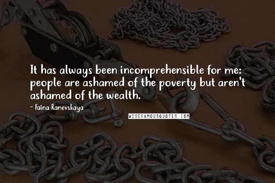Faina Ranevskaya Quotes: It has always been incomprehensible for me: people are ashamed of the poverty but aren't ashamed of the wealth.