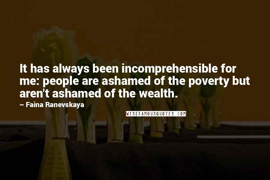 Faina Ranevskaya Quotes: It has always been incomprehensible for me: people are ashamed of the poverty but aren't ashamed of the wealth.