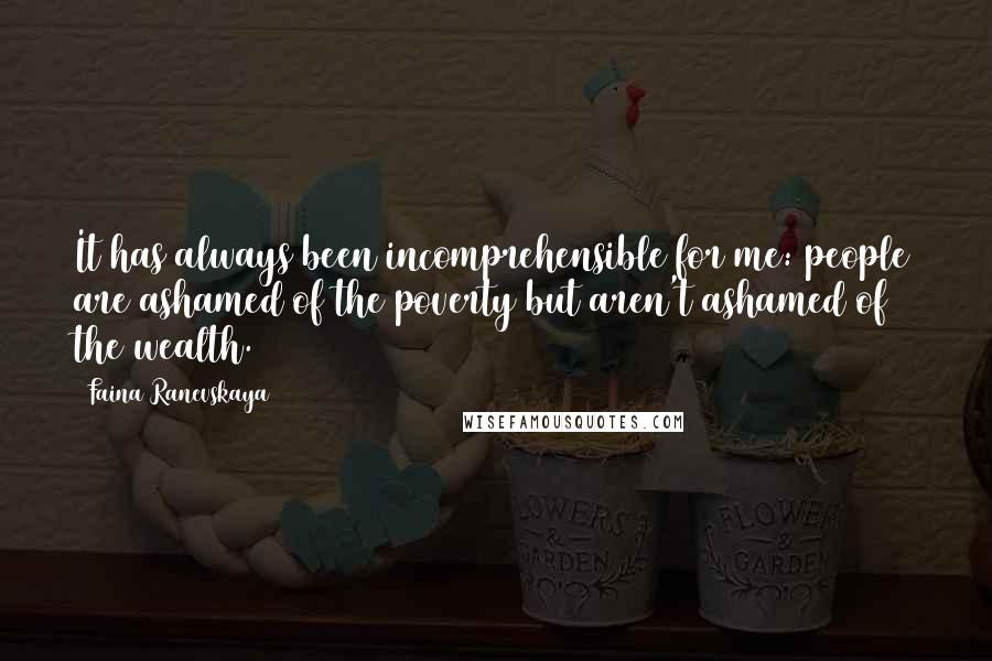 Faina Ranevskaya Quotes: It has always been incomprehensible for me: people are ashamed of the poverty but aren't ashamed of the wealth.