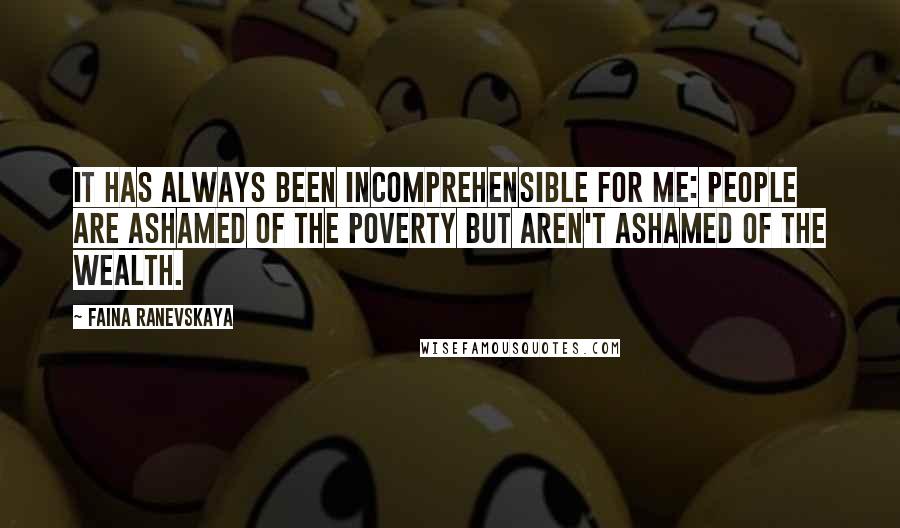 Faina Ranevskaya Quotes: It has always been incomprehensible for me: people are ashamed of the poverty but aren't ashamed of the wealth.