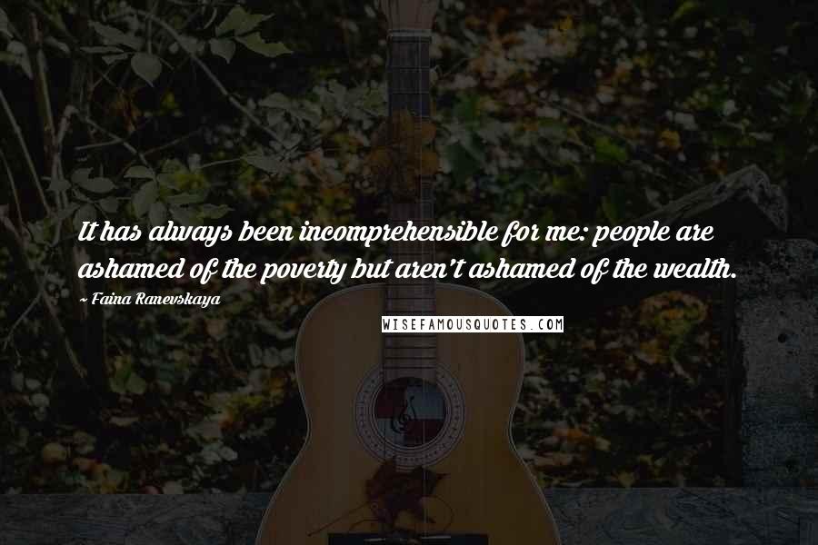 Faina Ranevskaya Quotes: It has always been incomprehensible for me: people are ashamed of the poverty but aren't ashamed of the wealth.