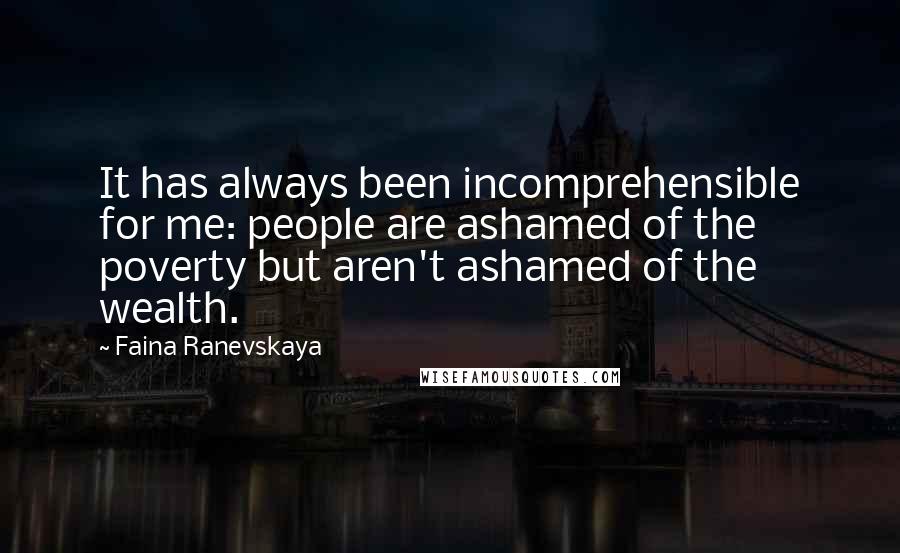 Faina Ranevskaya Quotes: It has always been incomprehensible for me: people are ashamed of the poverty but aren't ashamed of the wealth.