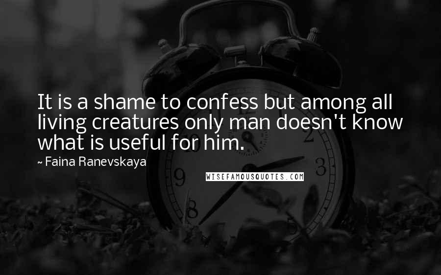 Faina Ranevskaya Quotes: It is a shame to confess but among all living creatures only man doesn't know what is useful for him.