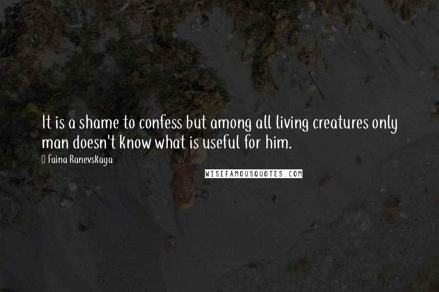 Faina Ranevskaya Quotes: It is a shame to confess but among all living creatures only man doesn't know what is useful for him.