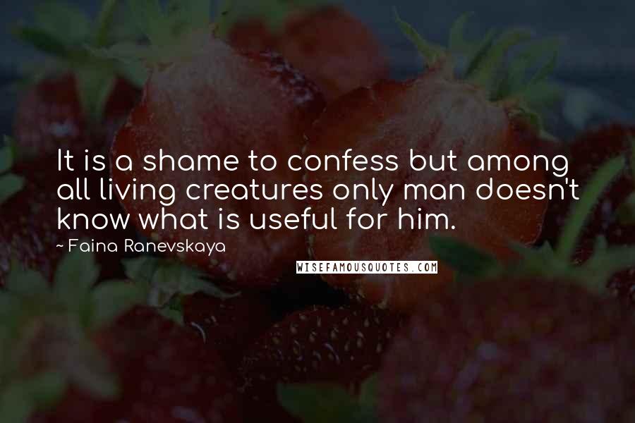 Faina Ranevskaya Quotes: It is a shame to confess but among all living creatures only man doesn't know what is useful for him.