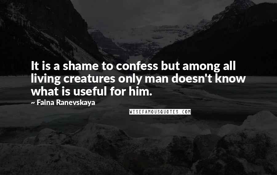 Faina Ranevskaya Quotes: It is a shame to confess but among all living creatures only man doesn't know what is useful for him.