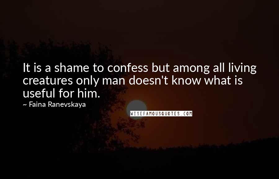 Faina Ranevskaya Quotes: It is a shame to confess but among all living creatures only man doesn't know what is useful for him.