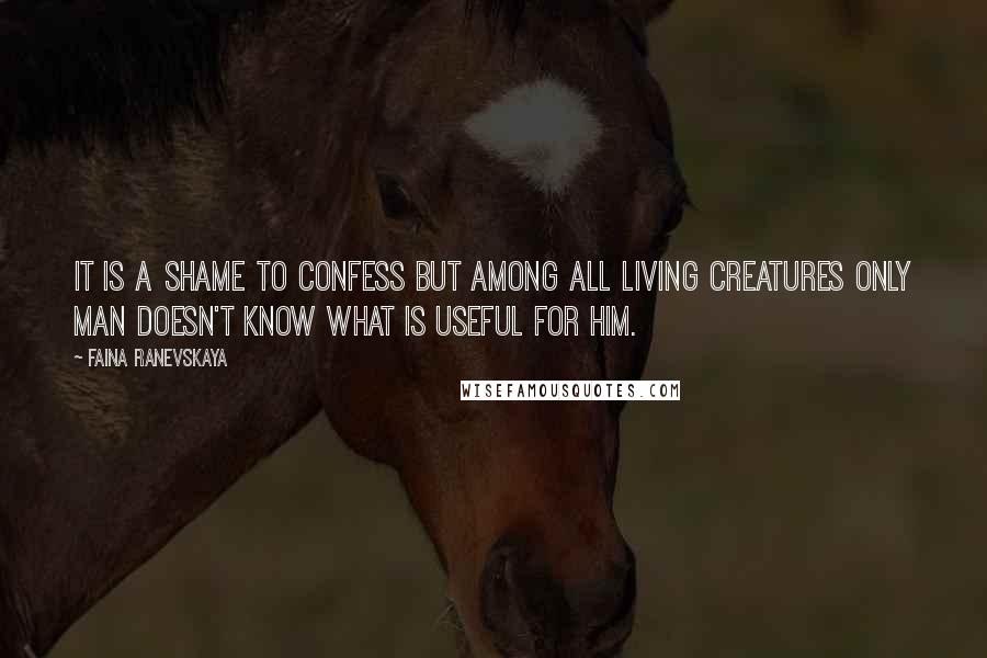 Faina Ranevskaya Quotes: It is a shame to confess but among all living creatures only man doesn't know what is useful for him.