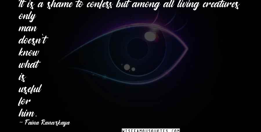 Faina Ranevskaya Quotes: It is a shame to confess but among all living creatures only man doesn't know what is useful for him.
