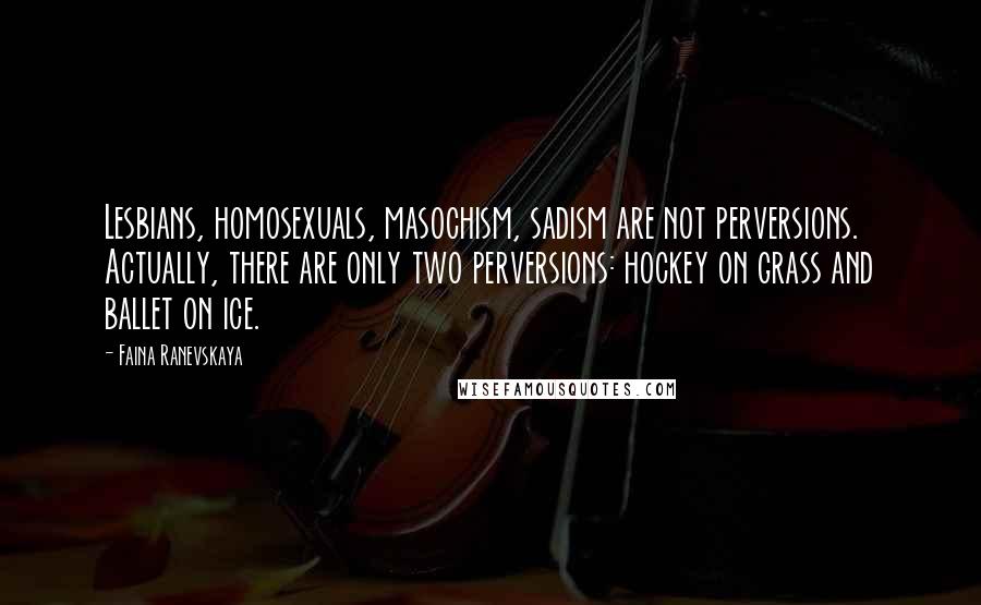 Faina Ranevskaya Quotes: Lesbians, homosexuals, masochism, sadism are not perversions. Actually, there are only two perversions: hockey on grass and ballet on ice.