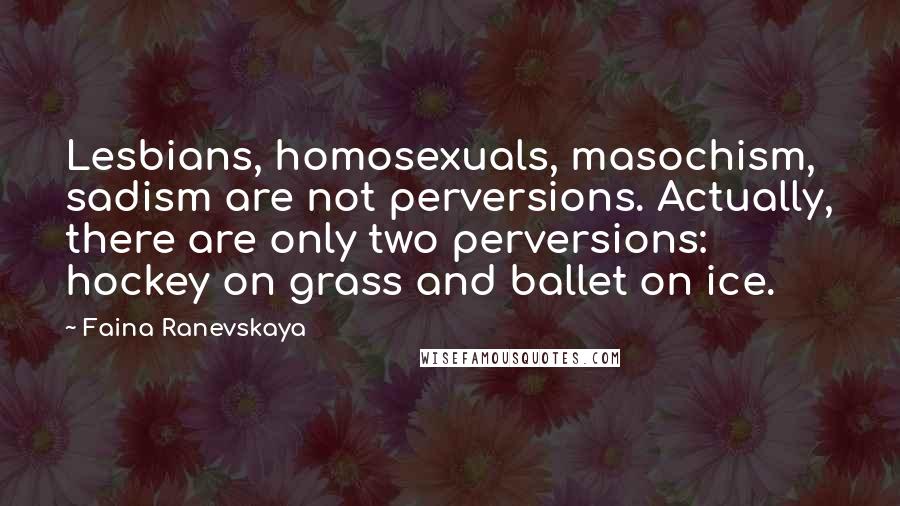 Faina Ranevskaya Quotes: Lesbians, homosexuals, masochism, sadism are not perversions. Actually, there are only two perversions: hockey on grass and ballet on ice.