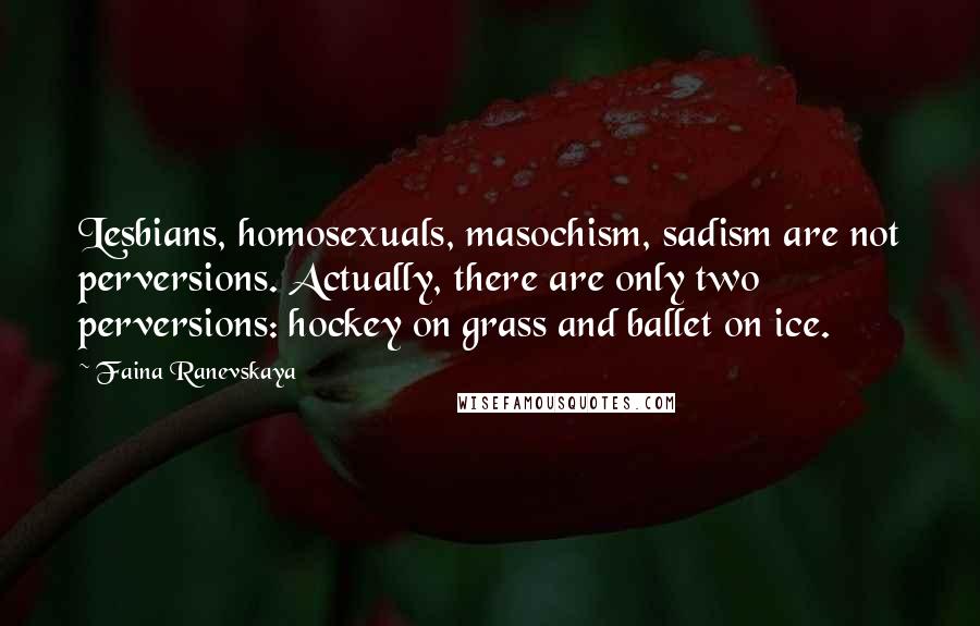 Faina Ranevskaya Quotes: Lesbians, homosexuals, masochism, sadism are not perversions. Actually, there are only two perversions: hockey on grass and ballet on ice.