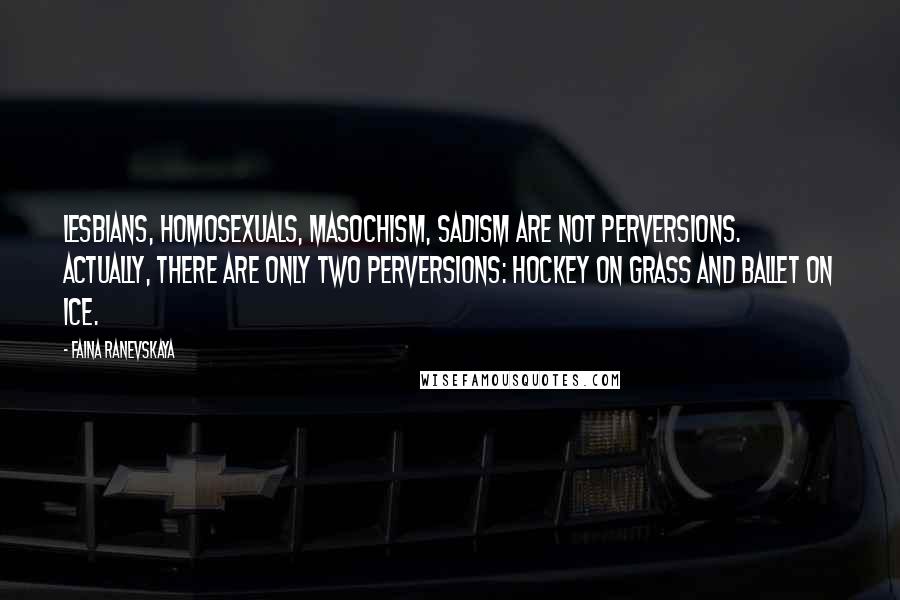 Faina Ranevskaya Quotes: Lesbians, homosexuals, masochism, sadism are not perversions. Actually, there are only two perversions: hockey on grass and ballet on ice.