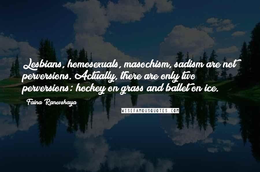 Faina Ranevskaya Quotes: Lesbians, homosexuals, masochism, sadism are not perversions. Actually, there are only two perversions: hockey on grass and ballet on ice.