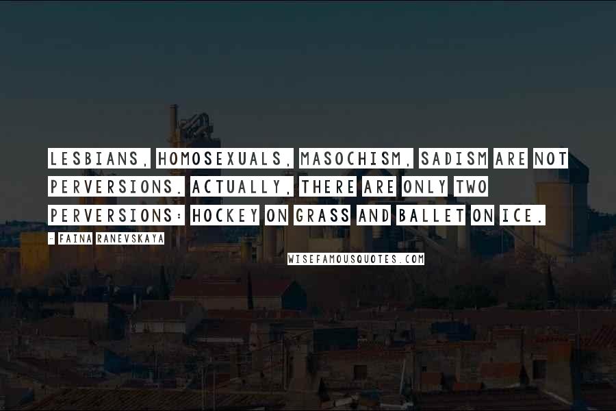 Faina Ranevskaya Quotes: Lesbians, homosexuals, masochism, sadism are not perversions. Actually, there are only two perversions: hockey on grass and ballet on ice.