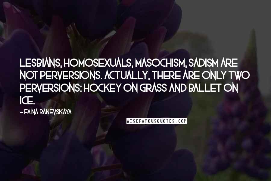Faina Ranevskaya Quotes: Lesbians, homosexuals, masochism, sadism are not perversions. Actually, there are only two perversions: hockey on grass and ballet on ice.