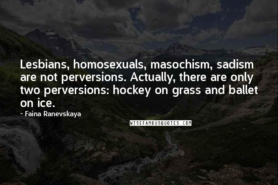 Faina Ranevskaya Quotes: Lesbians, homosexuals, masochism, sadism are not perversions. Actually, there are only two perversions: hockey on grass and ballet on ice.