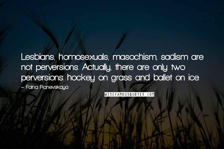 Faina Ranevskaya Quotes: Lesbians, homosexuals, masochism, sadism are not perversions. Actually, there are only two perversions: hockey on grass and ballet on ice.