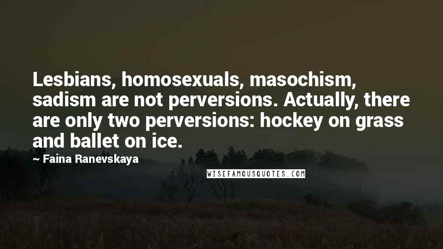 Faina Ranevskaya Quotes: Lesbians, homosexuals, masochism, sadism are not perversions. Actually, there are only two perversions: hockey on grass and ballet on ice.