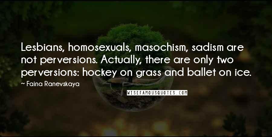 Faina Ranevskaya Quotes: Lesbians, homosexuals, masochism, sadism are not perversions. Actually, there are only two perversions: hockey on grass and ballet on ice.