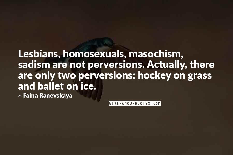 Faina Ranevskaya Quotes: Lesbians, homosexuals, masochism, sadism are not perversions. Actually, there are only two perversions: hockey on grass and ballet on ice.