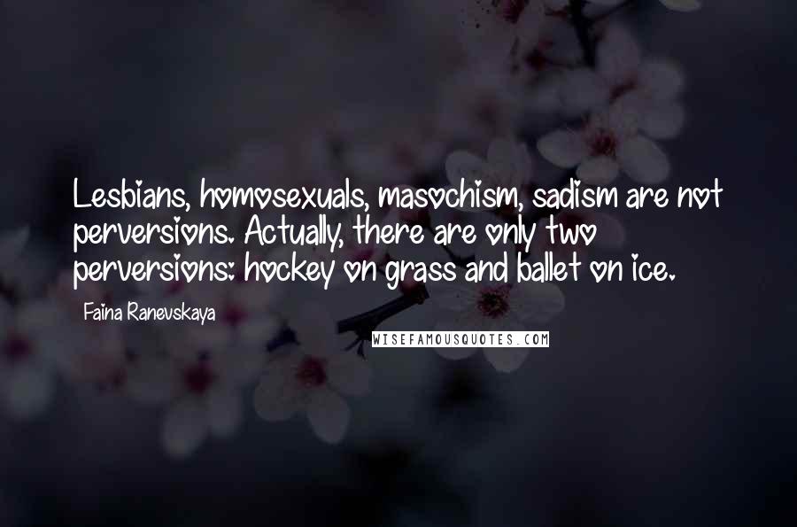 Faina Ranevskaya Quotes: Lesbians, homosexuals, masochism, sadism are not perversions. Actually, there are only two perversions: hockey on grass and ballet on ice.