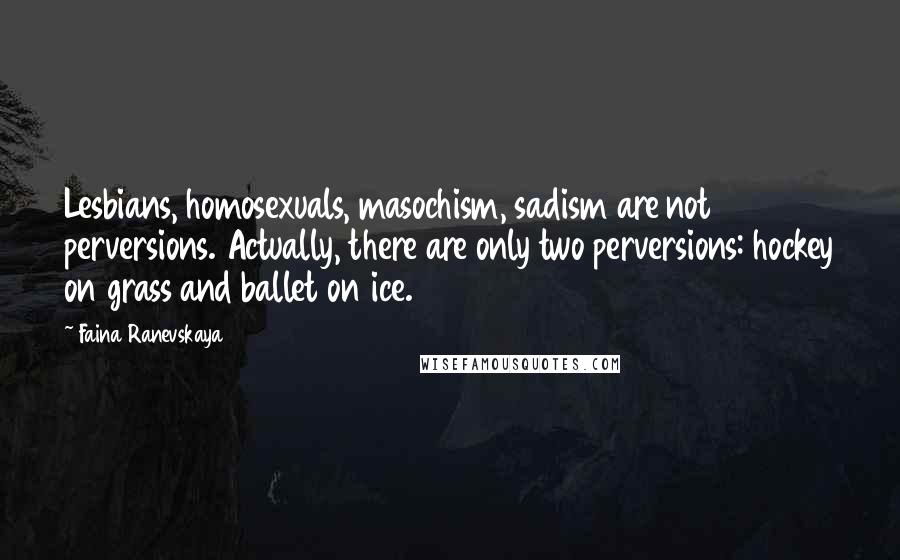 Faina Ranevskaya Quotes: Lesbians, homosexuals, masochism, sadism are not perversions. Actually, there are only two perversions: hockey on grass and ballet on ice.