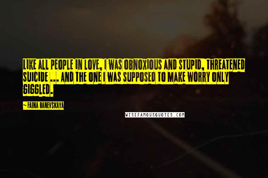 Faina Ranevskaya Quotes: Like all people in love, I was obnoxious and stupid, threatened suicide ... And the one I was supposed to make worry only giggled.