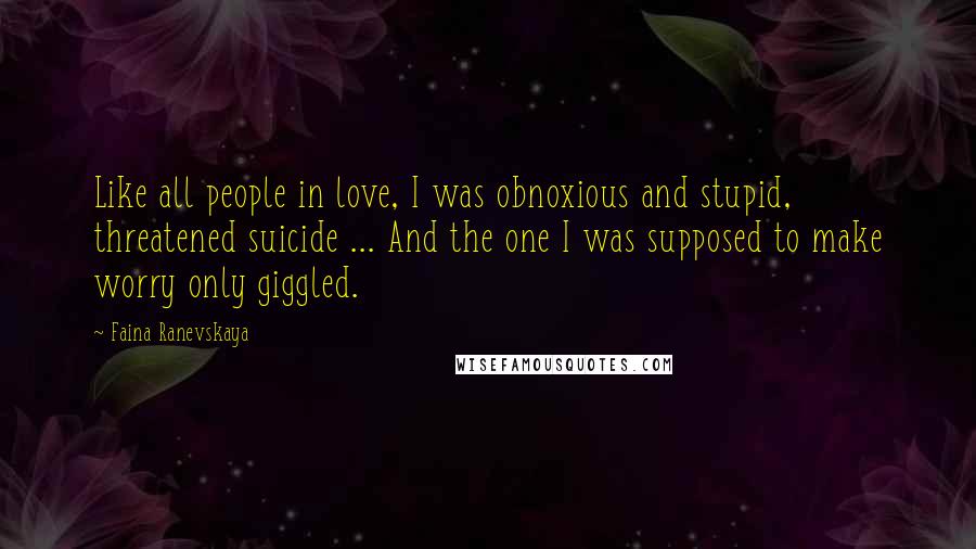 Faina Ranevskaya Quotes: Like all people in love, I was obnoxious and stupid, threatened suicide ... And the one I was supposed to make worry only giggled.