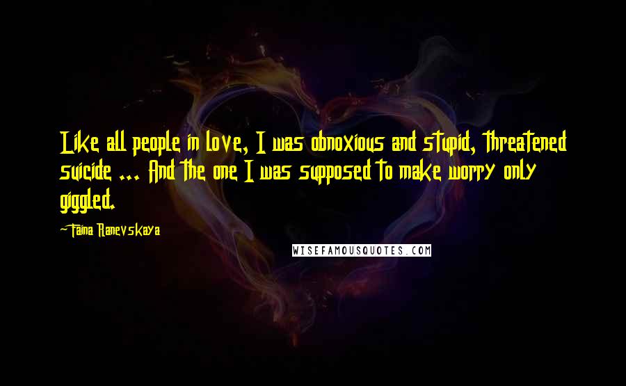 Faina Ranevskaya Quotes: Like all people in love, I was obnoxious and stupid, threatened suicide ... And the one I was supposed to make worry only giggled.