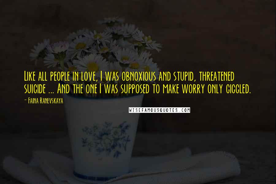 Faina Ranevskaya Quotes: Like all people in love, I was obnoxious and stupid, threatened suicide ... And the one I was supposed to make worry only giggled.