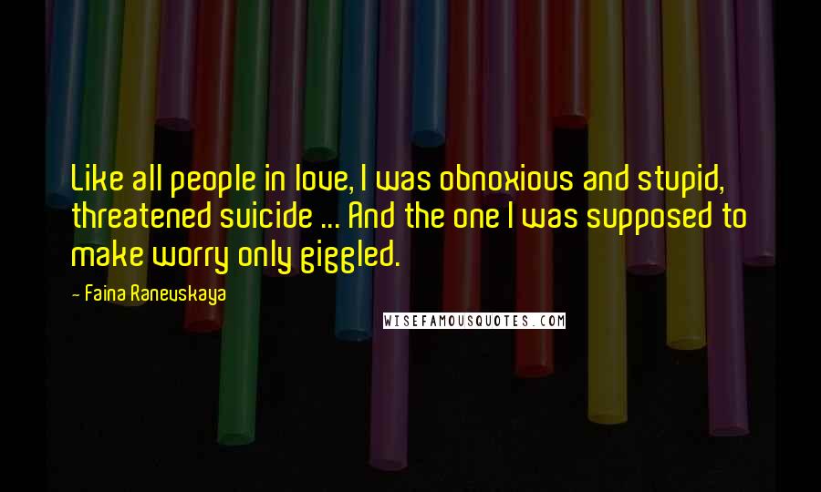 Faina Ranevskaya Quotes: Like all people in love, I was obnoxious and stupid, threatened suicide ... And the one I was supposed to make worry only giggled.