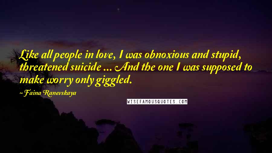 Faina Ranevskaya Quotes: Like all people in love, I was obnoxious and stupid, threatened suicide ... And the one I was supposed to make worry only giggled.