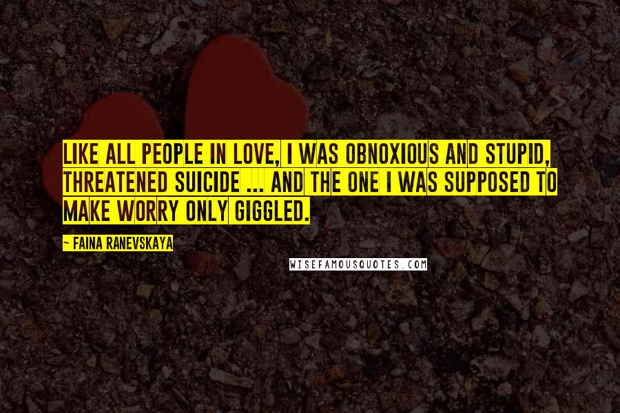 Faina Ranevskaya Quotes: Like all people in love, I was obnoxious and stupid, threatened suicide ... And the one I was supposed to make worry only giggled.